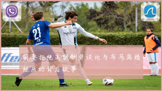 前妻拒绝高额酬劳谈论与布冯离婚经历的背后故事