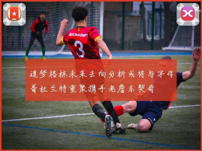 追梦格林未来去向分析或将与字母哥杜兰特重聚携手老詹东契奇