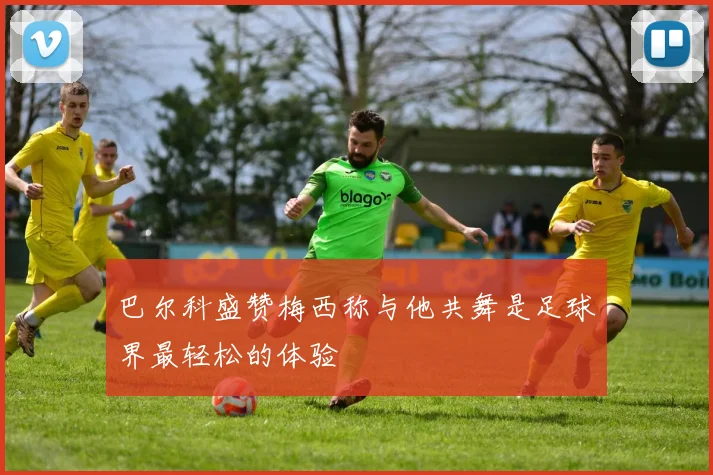 巴尔科盛赞梅西称与他共舞是足球界最轻松的体验