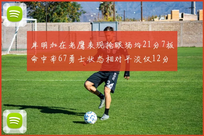 库明加在老鹰表现抢眼场均21分7板命中率67勇士状态相对平淡仅12分5板