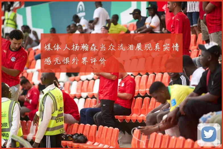 媒体人杨瀚森当众流泪展现真实情感无惧外界评价