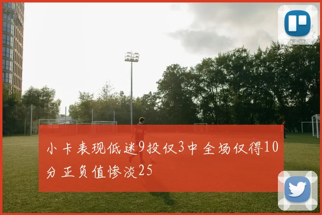 小卡表现低迷9投仅3中全场仅得10分正负值惨淡25