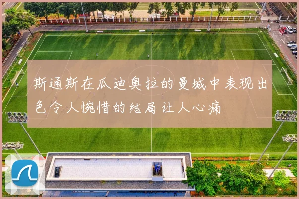 斯通斯在瓜迪奥拉的曼城中表现出色令人惋惜的结局让人心痛