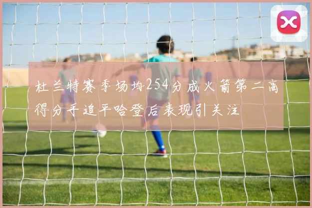 杜兰特赛季场均254分成火箭第二高得分手追平哈登后表现引关注