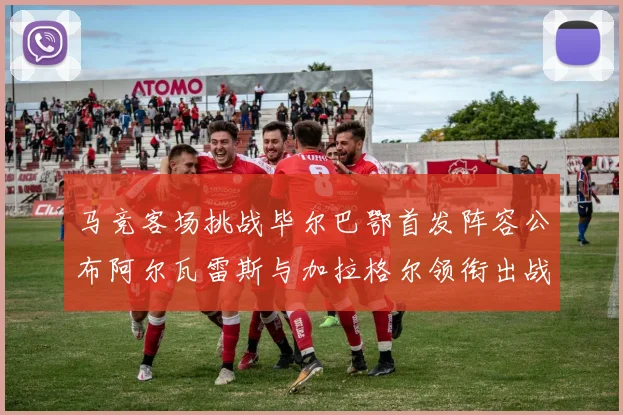 马竞客场挑战毕尔巴鄂首发阵容公布阿尔瓦雷斯与加拉格尔领衔出战