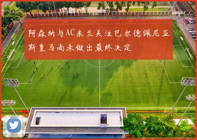 阿森纳与AC米兰关注巴尔德佩尼亚斯皇马尚未做出最终决定
