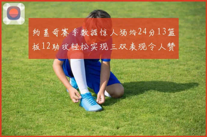 约基奇赛季数据惊人场均24分13篮板12助攻轻松实现三双表现令人赞叹
