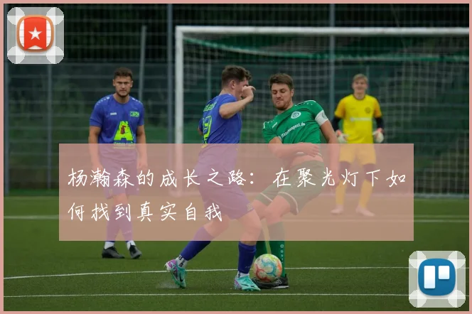 杨瀚森的成长之路：在聚光灯下如何找到真实自我