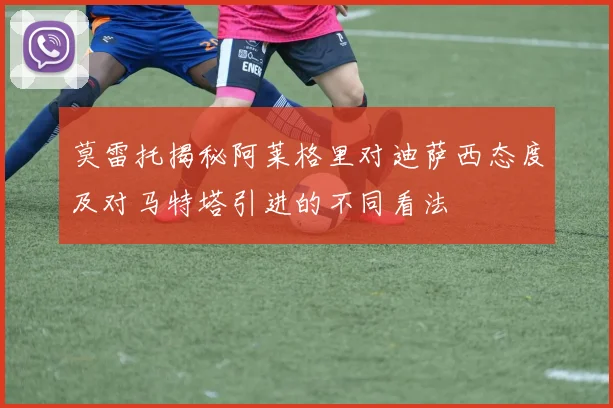 莫雷托揭秘阿莱格里对迪萨西态度及对马特塔引进的不同看法