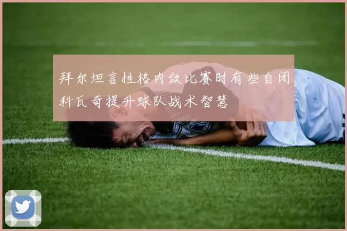 拜尔坦言性格内敛比赛时有些自闭科瓦奇提升球队战术智慧