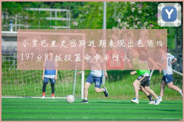 小贾巴里史密斯近期表现出色场均197分87板投篮命中率惊人