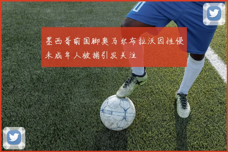墨西哥前国脚奥马尔布拉沃因性侵未成年人被捕引发关注