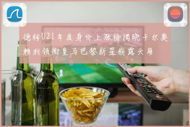 德转U21年度身价上涨榜揭晓卡尔奥赖利领衔皇马巴黎新星崭露头角