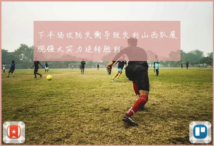 下半场攻防失衡导致失利山西队展现强大实力逆转胜利