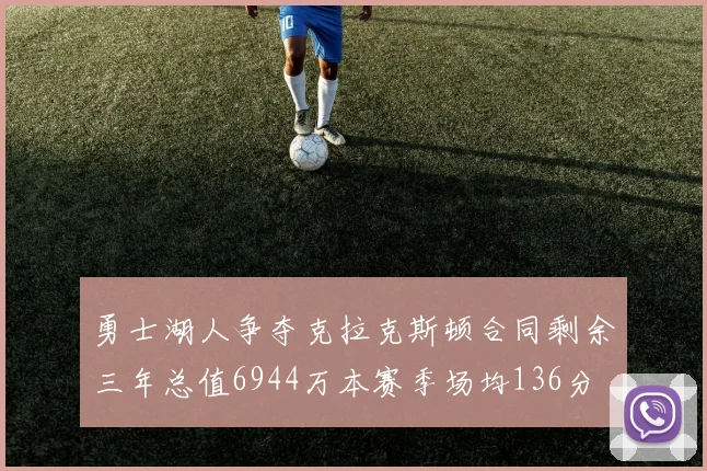 勇士湖人争夺克拉克斯顿合同剩余三年总值6944万本赛季场均136分