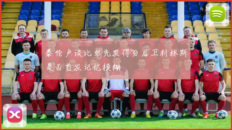 泰伦卢谈比尔先发得分后卫科林斯是否首发记忆模糊