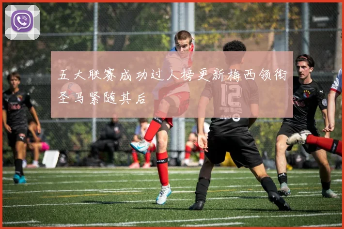 五大联赛成功过人榜更新梅西领衔圣马紧随其后