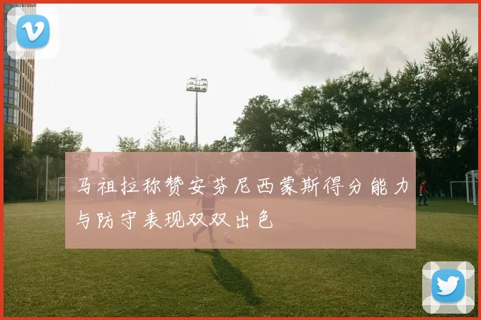 马祖拉称赞安芬尼西蒙斯得分能力与防守表现双双出色