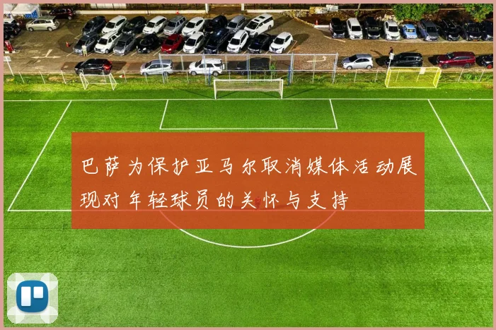 巴萨为保护亚马尔取消媒体活动展现对年轻球员的关怀与支持