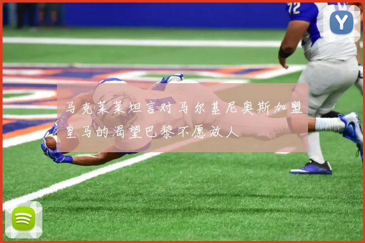 马克莱莱坦言对马尔基尼奥斯加盟皇马的渴望巴黎不愿放人