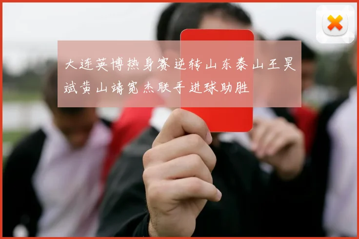 大连英博热身赛逆转山东泰山王昊斌黄山靖宽杰联手进球助胜