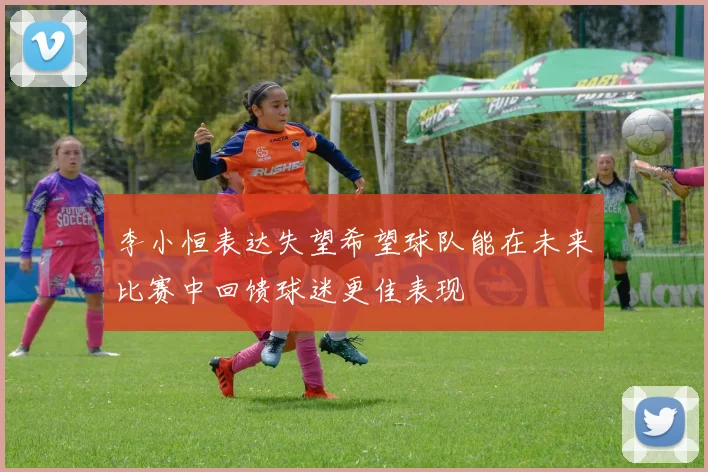 李小恒表达失望希望球队能在未来比赛中回馈球迷更佳表现
