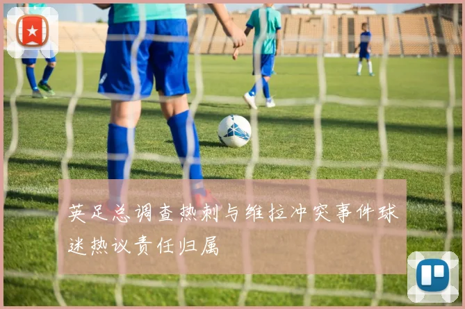 英足总调查热刺与维拉冲突事件球迷热议责任归属