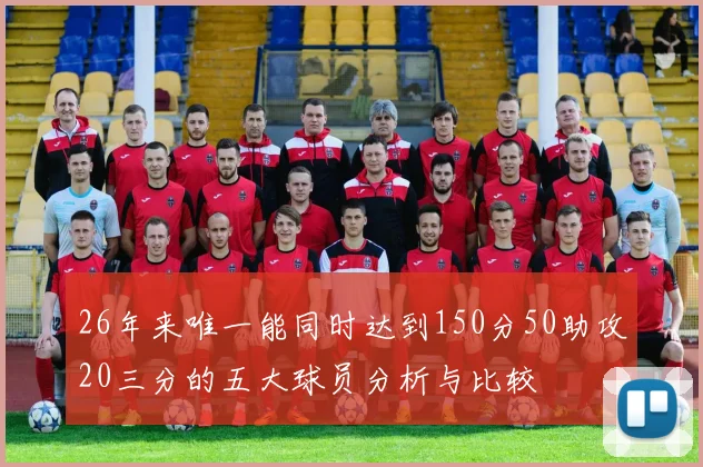 26年来唯一能同时达到150分50助攻20三分的五大球员分析与比较