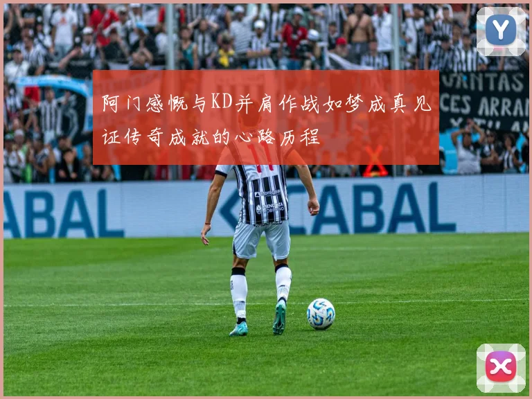 阿门感慨与KD并肩作战如梦成真见证传奇成就的心路历程