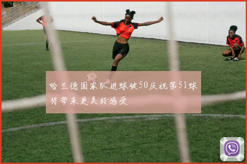 哈兰德国家队进球破50庆祝第51球将带来更美好感受