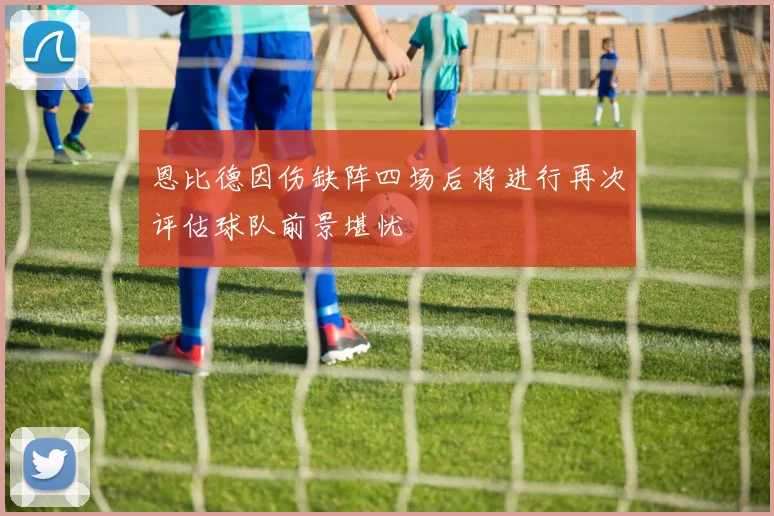 恩比德因伤缺阵四场后将进行再次评估球队前景堪忧