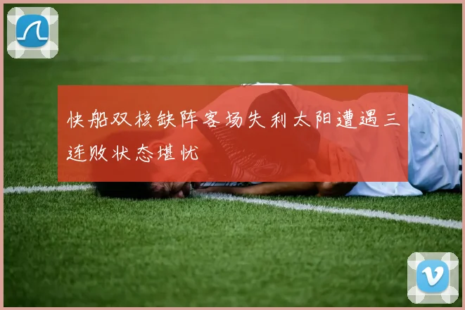 快船双核缺阵客场失利太阳遭遇三连败状态堪忧