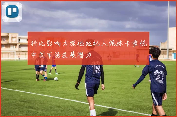 科比影响力深远经纪人佩林卡重视中国市场发展潜力
