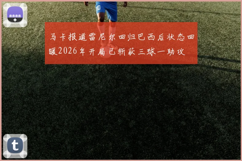 马卡报道雷尼尔回归巴西后状态回暖2026年开局已斩获三球一助攻