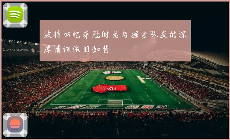 波特回忆夺冠时光与掘金队友的深厚情谊依旧如昔