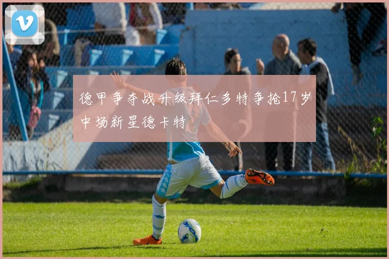 德甲争夺战升级拜仁多特争抢17岁中场新星德卡特