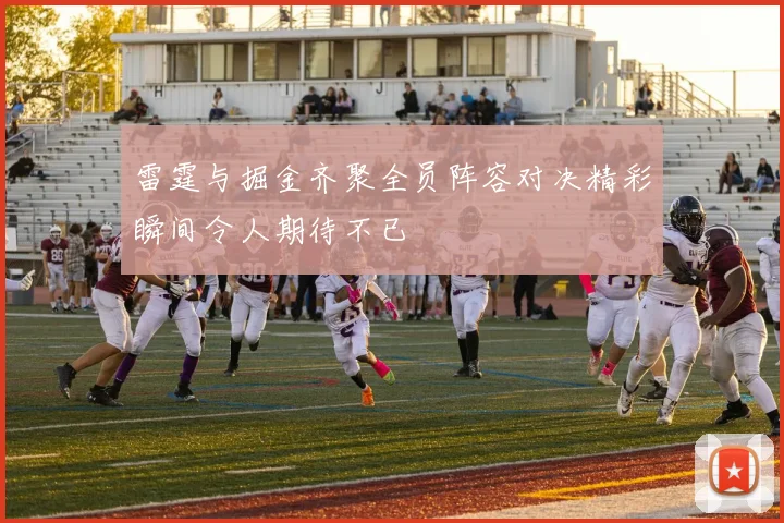 雷霆与掘金齐聚全员阵容对决精彩瞬间令人期待不已