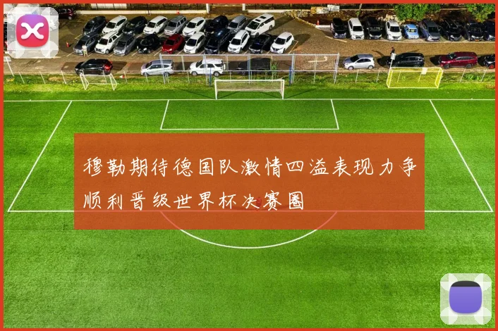 穆勒期待德国队激情四溢表现力争顺利晋级世界杯决赛圈