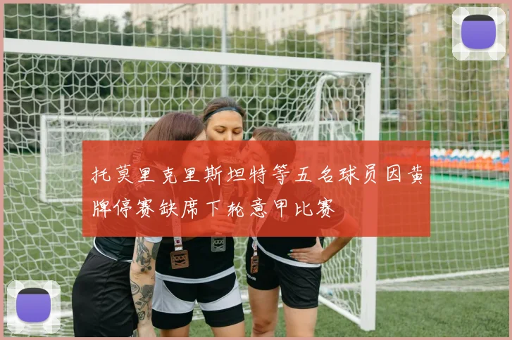 托莫里克里斯坦特等五名球员因黄牌停赛缺席下轮意甲比赛