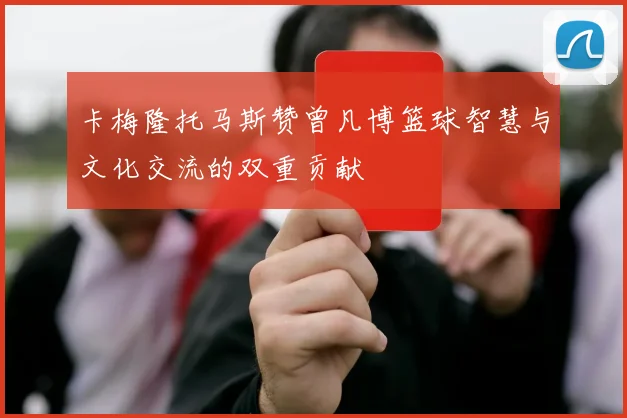 卡梅隆托马斯赞曾凡博篮球智慧与文化交流的双重贡献