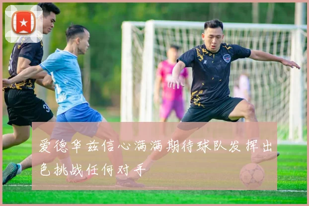 爱德华兹信心满满期待球队发挥出色挑战任何对手