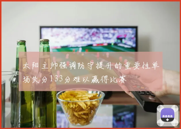 太阳主帅强调防守提升的重要性单场失分133分难以赢得比赛