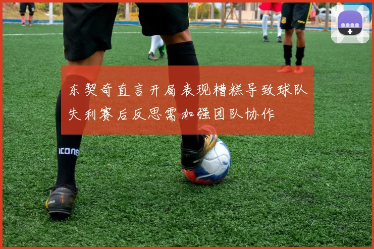 东契奇直言开局表现糟糕导致球队失利赛后反思需加强团队协作