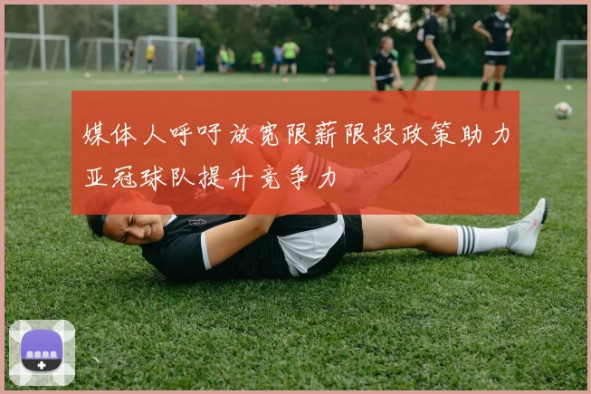 媒体人呼吁放宽限薪限投政策助力亚冠球队提升竞争力