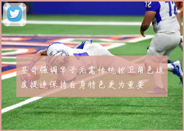 芬奇强调华子无需传统控卫角色适度提速保持自身特色更为重要