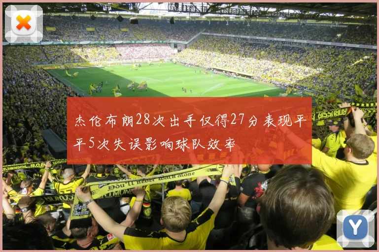 杰伦布朗28次出手仅得27分表现平平5次失误影响球队效率